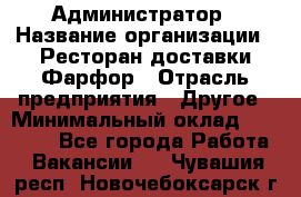 Администратор › Название организации ­ Ресторан доставки Фарфор › Отрасль предприятия ­ Другое › Минимальный оклад ­ 17 000 - Все города Работа » Вакансии   . Чувашия респ.,Новочебоксарск г.